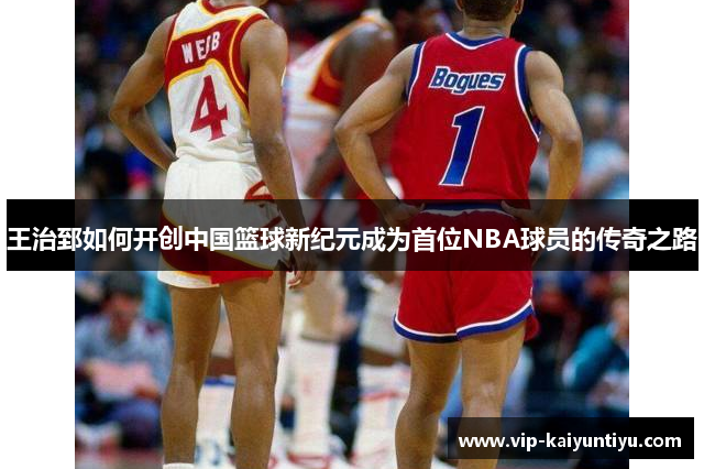 王治郅如何开创中国篮球新纪元成为首位NBA球员的传奇之路