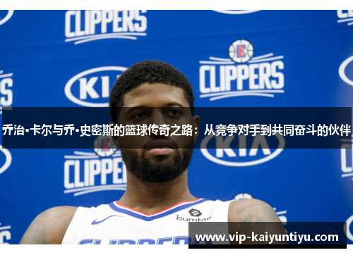 乔治·卡尔与乔·史密斯的篮球传奇之路：从竞争对手到共同奋斗的伙伴