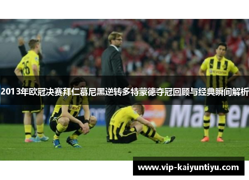 2013年欧冠决赛拜仁慕尼黑逆转多特蒙德夺冠回顾与经典瞬间解析
