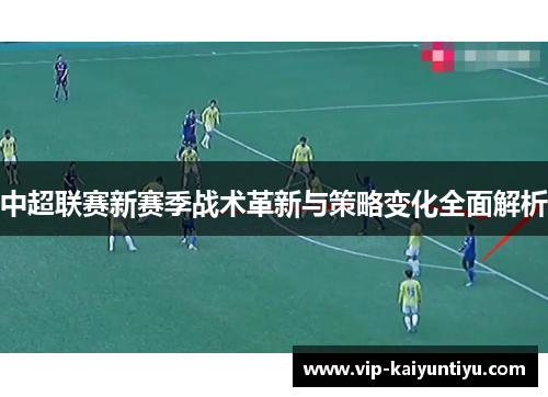 中超联赛新赛季战术革新与策略变化全面解析