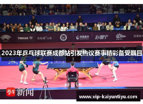 2023年乒乓球联赛成都站引发热议赛事精彩备受瞩目