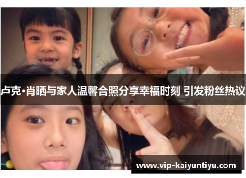 卢克·肖晒与家人温馨合照分享幸福时刻 引发粉丝热议 卢克·肖晒与家人温馨合照分享幸福时刻 引发粉丝热议