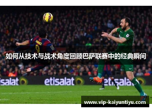 如何从技术与战术角度回顾巴萨联赛中的经典瞬间