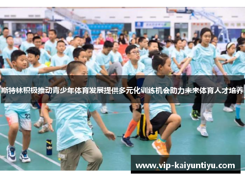 斯特林积极推动青少年体育发展提供多元化训练机会助力未来体育人才培养