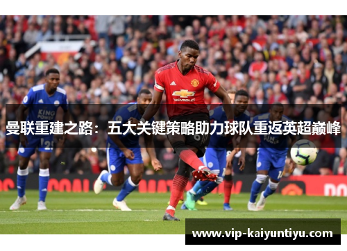 曼联重建之路：五大关键策略助力球队重返英超巅峰