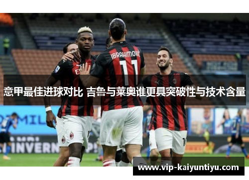 意甲最佳进球对比 吉鲁与莱奥谁更具突破性与技术含量 意甲最佳进球对比 吉鲁与莱奥谁更具突破性与技术含量