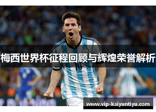 梅西世界杯征程回顾与辉煌荣誉解析 梅西世界杯征程回顾与辉煌荣誉解析