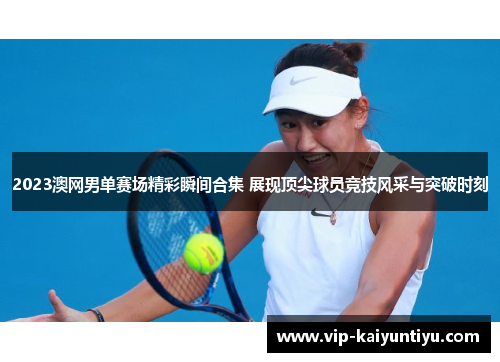 2023澳网男单赛场精彩瞬间合集 展现顶尖球员竞技风采与突破时刻 2023澳网男单赛场精彩瞬间合集 展现顶尖球员竞技风采与突破时刻