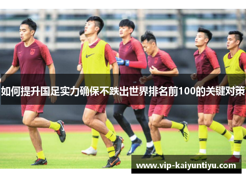 如何提升国足实力确保不跌出世界排名前100的关键对策