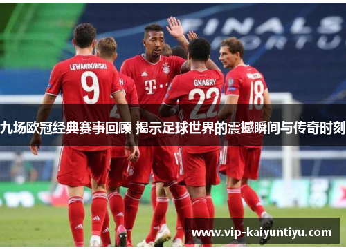 九场欧冠经典赛事回顾 揭示足球世界的震撼瞬间与传奇时刻