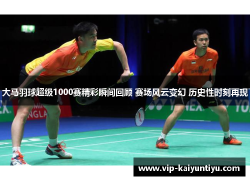 大马羽球超级1000赛精彩瞬间回顾 赛场风云变幻 历史性时刻再现