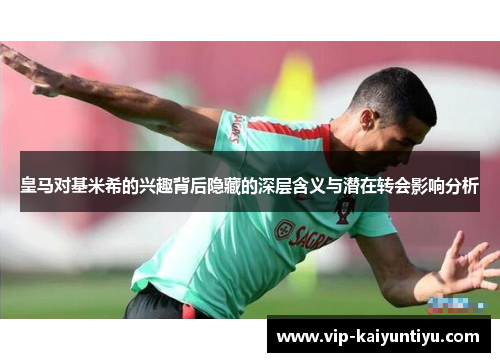 皇马对基米希的兴趣背后隐藏的深层含义与潜在转会影响分析