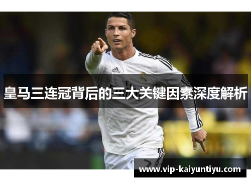 皇马三连冠背后的三大关键因素深度解析 皇马三连冠背后的三大关键因素深度解析