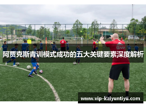 阿贾克斯青训模式成功的五大关键要素深度解析 阿贾克斯青训模式成功的五大关键要素深度解析