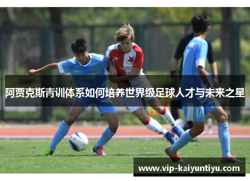 阿贾克斯青训体系如何培养世界级足球人才与未来之星