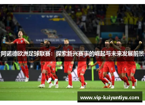阿诺德欧洲足球联赛：探索新兴赛事的崛起与未来发展前景