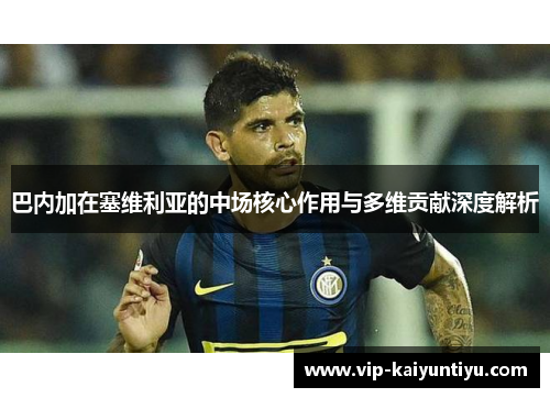 巴内加在塞维利亚的中场核心作用与多维贡献深度解析