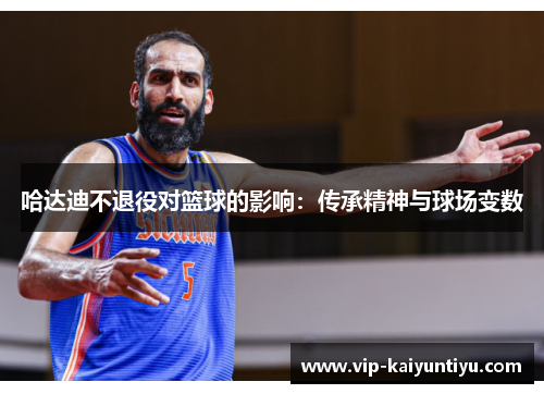 哈达迪不退役对篮球的影响:传承精神与球场变数 哈达迪不退役对篮球的影响:传承精神与球场变数