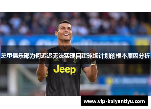 意甲俱乐部为何迟迟无法实现自建球场计划的根本原因分析