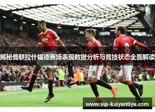 揭秘曼联拉什福德赛场表现数据分析与竞技状态全面解读 揭秘曼联拉什福德赛场表现数据分析与竞技状态全面解读