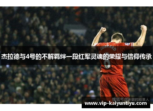 杰拉德与4号的不解羁绊一段红军灵魂的荣耀与信仰传承 杰拉德与4号的不解羁绊一段红军灵魂的荣耀与信仰传承