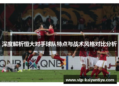 深度解析恒大对手球队特点与战术风格对比分析