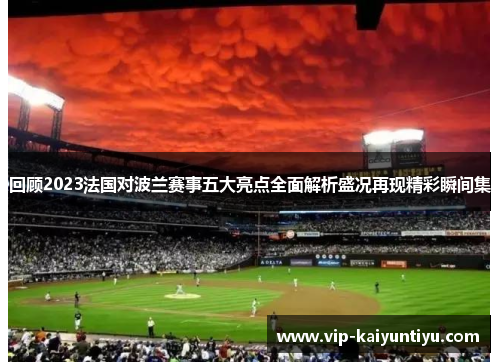 回顾2023法国对波兰赛事五大亮点全面解析盛况再现精彩瞬间集 回顾2023法国对波兰赛事五大亮点全面解析盛况再现精彩瞬间集