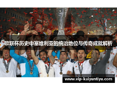 欧联杯历史中塞维利亚的统治地位与传奇成就解析 欧联杯历史中塞维利亚的统治地位与传奇成就解析